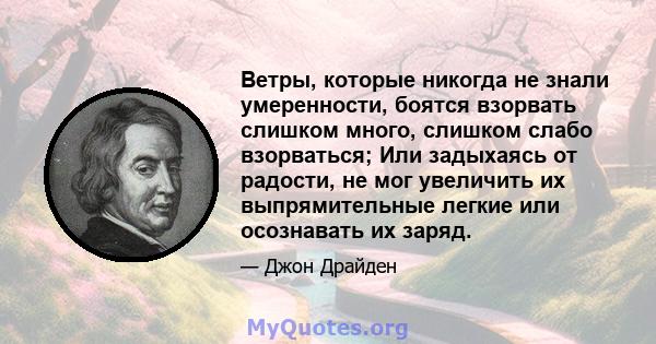 Ветры, которые никогда не знали умеренности, боятся взорвать слишком много, слишком слабо взорваться; Или задыхаясь от радости, не мог увеличить их выпрямительные легкие или осознавать их заряд.