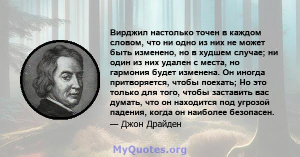 Вирджил настолько точен в каждом словом, что ни одно из них не может быть изменено, но в худшем случае; ни один из них удален с места, но гармония будет изменена. Он иногда притворяется, чтобы поехать; Но это только для 