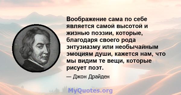 Воображение сама по себе является самой высотой и жизнью поэзии, которые, благодаря своего рода энтузиазму или необычайным эмоциям души, кажется нам, что мы видим те вещи, которые рисует поэт.