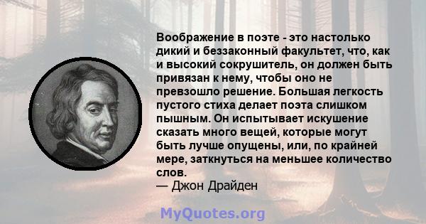 Воображение в поэте - это настолько дикий и беззаконный факультет, что, как и высокий сокрушитель, он должен быть привязан к нему, чтобы оно не превзошло решение. Большая легкость пустого стиха делает поэта слишком