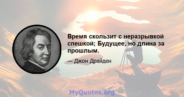 Время скользит с неразрывкой спешкой; Будущее, но длина за прошлым.