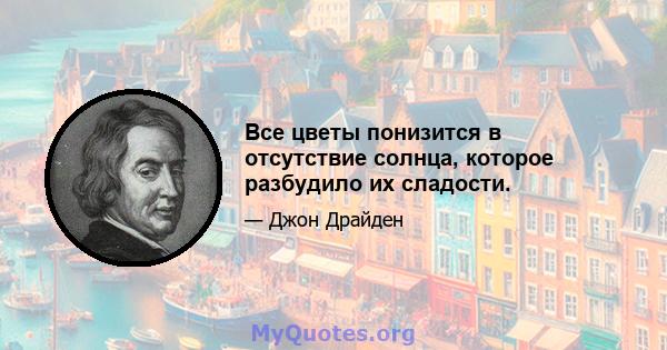 Все цветы понизится в отсутствие солнца, которое разбудило их сладости.