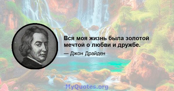 Вся моя жизнь была золотой мечтой о любви и дружбе.