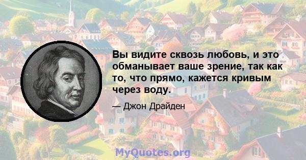 Вы видите сквозь любовь, и это обманывает ваше зрение, так как то, что прямо, кажется кривым через воду.