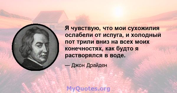 Я чувствую, что мои сухожилия ослабели от испуга, и холодный пот трили вниз на всех моих конечностях, как будто я растворялся в воде.