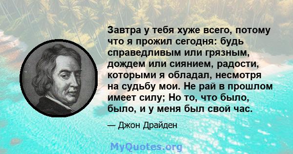 Завтра у тебя хуже всего, потому что я прожил сегодня: будь справедливым или грязным, дождем или сиянием, радости, которыми я обладал, несмотря на судьбу мои. Не рай в прошлом имеет силу; Но то, что было, было, и у меня 