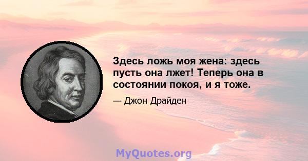 Здесь ложь моя жена: здесь пусть она лжет! Теперь она в состоянии покоя, и я тоже.