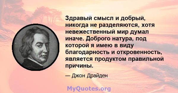 Здравый смысл и добрый, никогда не разделяются, хотя невежественный мир думал иначе. Доброго натура, под которой я имею в виду благодарность и откровенность, является продуктом правильной причины.