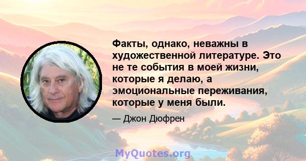 Факты, однако, неважны в художественной литературе. Это не те события в моей жизни, которые я делаю, а эмоциональные переживания, которые у меня были.