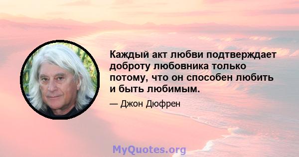 Каждый акт любви подтверждает доброту любовника только потому, что он способен любить и быть любимым.