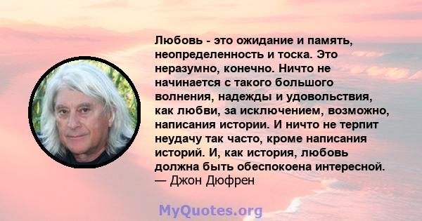 Любовь - это ожидание и память, неопределенность и тоска. Это неразумно, конечно. Ничто не начинается с такого большого волнения, надежды и удовольствия, как любви, за исключением, возможно, написания истории. И ничто