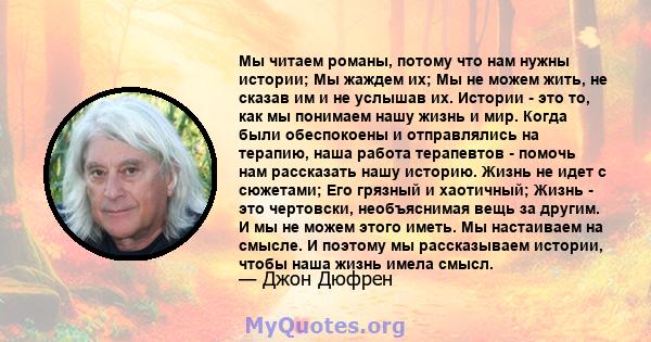 Мы читаем романы, потому что нам нужны истории; Мы жаждем их; Мы не можем жить, не сказав им и не услышав их. Истории - это то, как мы понимаем нашу жизнь и мир. Когда были обеспокоены и отправлялись на терапию, наша