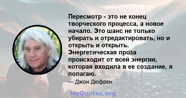 Пересмотр - это не конец творческого процесса, а новое начало. Это шанс не только убирать и отредактировать, но и открыть и открыть. Энергетическая проза происходит от всей энергии, которая входила в ее создание, я