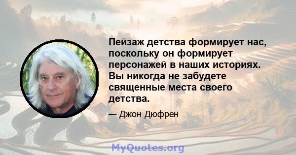 Пейзаж детства формирует нас, поскольку он формирует персонажей в наших историях. Вы никогда не забудете священные места своего детства.