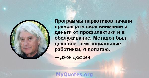 Программы наркотиков начали превращать свое внимание и деньги от профилактики и в обслуживание. Метадон был дешевле, чем социальные работники, я полагаю.