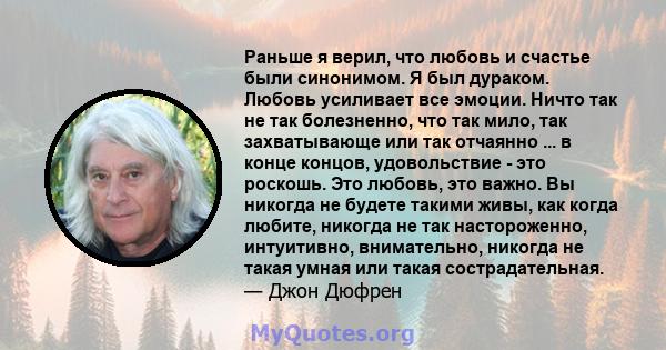 Раньше я верил, что любовь и счастье были синонимом. Я был дураком. Любовь усиливает все эмоции. Ничто так не так болезненно, что так мило, так захватывающе или так отчаянно ... в конце концов, удовольствие - это