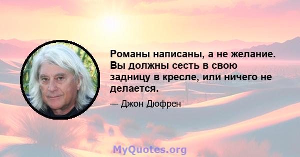 Романы написаны, а не желание. Вы должны сесть в свою задницу в кресле, или ничего не делается.