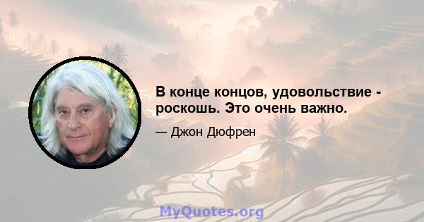 В конце концов, удовольствие - роскошь. Это очень важно.