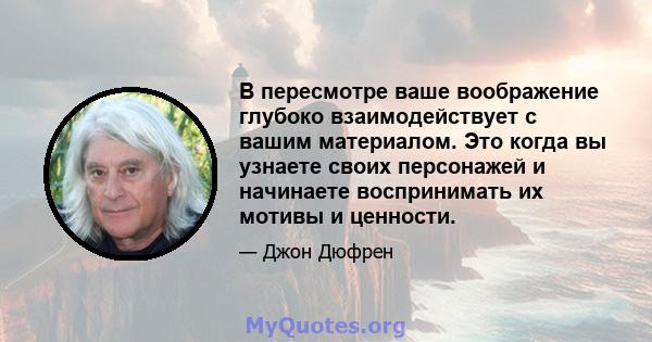 В пересмотре ваше воображение глубоко взаимодействует с вашим материалом. Это когда вы узнаете своих персонажей и начинаете воспринимать их мотивы и ценности.