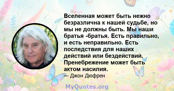 Вселенная может быть нежно безразлична к нашей судьбе, но мы не должны быть. Мы наши братья -братья. Есть правильно, и есть неправильно. Есть последствия для наших действий или бездействий. Пренебрежение может быть