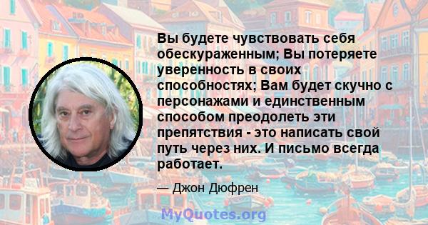 Вы будете чувствовать себя обескураженным; Вы потеряете уверенность в своих способностях; Вам будет скучно с персонажами и единственным способом преодолеть эти препятствия - это написать свой путь через них. И письмо