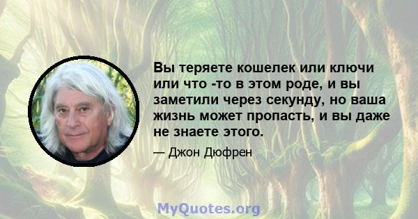 Вы теряете кошелек или ключи или что -то в этом роде, и вы заметили через секунду, но ваша жизнь может пропасть, и вы даже не знаете этого.