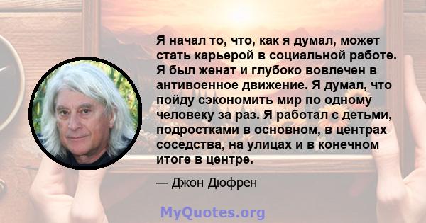 Я начал то, что, как я думал, может стать карьерой в социальной работе. Я был женат и глубоко вовлечен в антивоенное движение. Я думал, что пойду сэкономить мир по одному человеку за раз. Я работал с детьми, подростками 