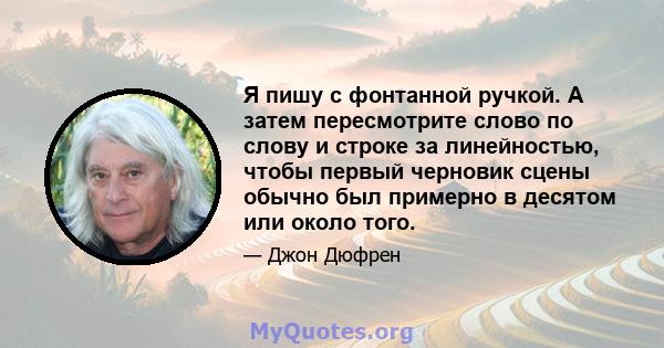 Я пишу с фонтанной ручкой. А затем пересмотрите слово по слову и строке за линейностью, чтобы первый черновик сцены обычно был примерно в десятом или около того.