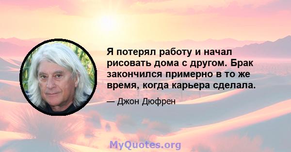 Я потерял работу и начал рисовать дома с другом. Брак закончился примерно в то же время, когда карьера сделала.