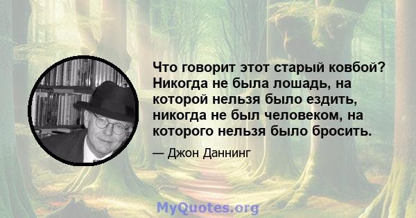 Что говорит этот старый ковбой? Никогда не была лошадь, на которой нельзя было ездить, никогда не был человеком, на которого нельзя было бросить.