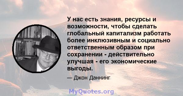 У нас есть знания, ресурсы и возможности, чтобы сделать глобальный капитализм работать более инклюзивным и социально ответственным образом при сохранении - действительно улучшая - его экономические выгоды.