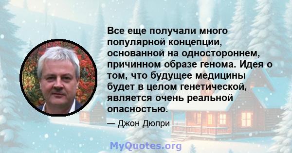 Все еще получали много популярной концепции, основанной на одностороннем, причинном образе генома. Идея о том, что будущее медицины будет в целом генетической, является очень реальной опасностью.