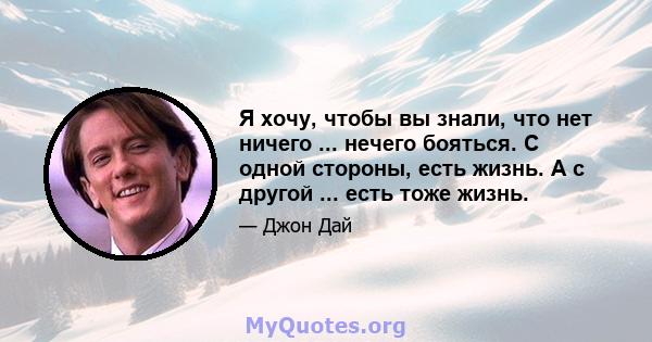 Я хочу, чтобы вы знали, что нет ничего ... нечего бояться. С одной стороны, есть жизнь. А с другой ... есть тоже жизнь.