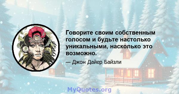 Говорите своим собственным голосом и будьте настолько уникальными, насколько это возможно.