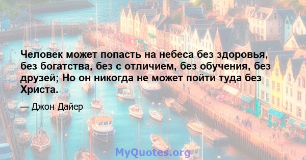 Человек может попасть на небеса без здоровья, без богатства, без с отличием, без обучения, без друзей; Но он никогда не может пойти туда без Христа.