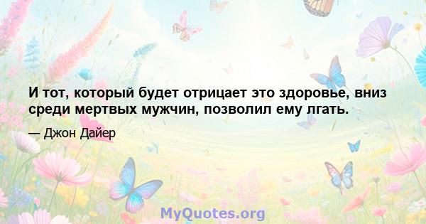 И тот, который будет отрицает это здоровье, вниз среди мертвых мужчин, позволил ему лгать.