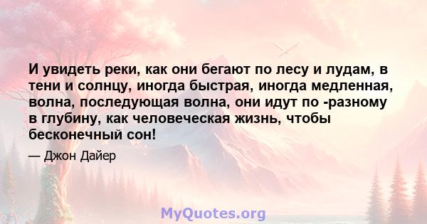 И увидеть реки, как они бегают по лесу и лудам, в тени и солнцу, иногда быстрая, иногда медленная, волна, последующая волна, они идут по -разному в глубину, как человеческая жизнь, чтобы бесконечный сон!