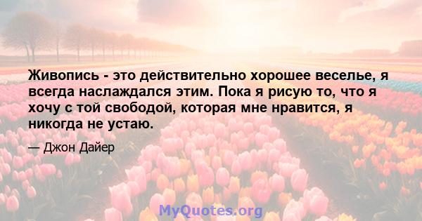 Живопись - это действительно хорошее веселье, я всегда наслаждался этим. Пока я рисую то, что я хочу с той свободой, которая мне нравится, я никогда не устаю.