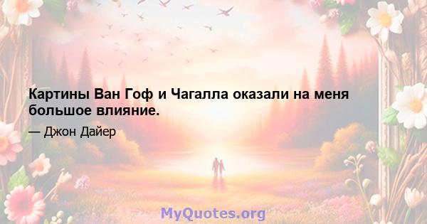 Картины Ван Гоф и Чагалла оказали на меня большое влияние.