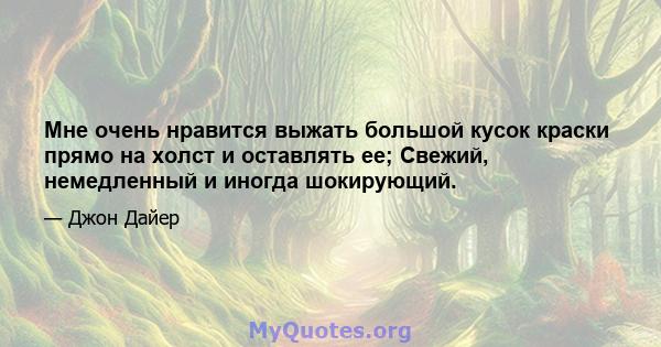 Мне очень нравится выжать большой кусок краски прямо на холст и оставлять ее; Свежий, немедленный и иногда шокирующий.