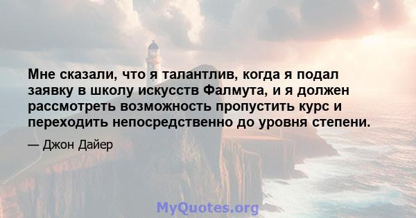 Мне сказали, что я талантлив, когда я подал заявку в школу искусств Фалмута, и я должен рассмотреть возможность пропустить курс и переходить непосредственно до уровня степени.