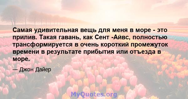 Самая удивительная вещь для меня в море - это прилив. Такая гавань, как Сент -Айвс, полностью трансформируется в очень короткий промежуток времени в результате прибытия или отъезда в море.