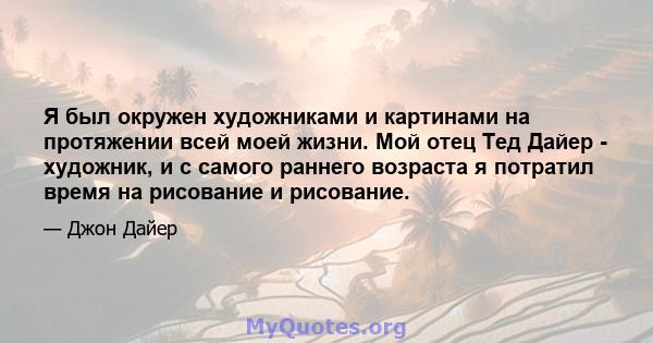 Я был окружен художниками и картинами на протяжении всей моей жизни. Мой отец Тед Дайер - художник, и с самого раннего возраста я потратил время на рисование и рисование.