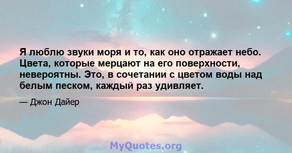 Я люблю звуки моря и то, как оно отражает небо. Цвета, которые мерцают на его поверхности, невероятны. Это, в сочетании с цветом воды над белым песком, каждый раз удивляет.