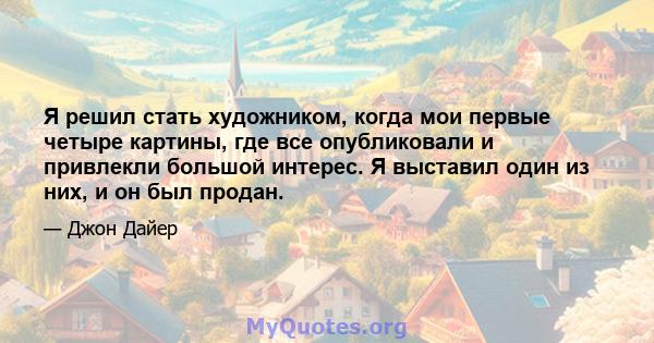 Я решил стать художником, когда мои первые четыре картины, где все опубликовали и привлекли большой интерес. Я выставил один из них, и он был продан.