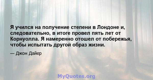 Я учился на получение степени в Лондоне и, следовательно, в итоге провел пять лет от Корнуолла. Я намеренно отошел от побережья, чтобы испытать другой образ жизни.