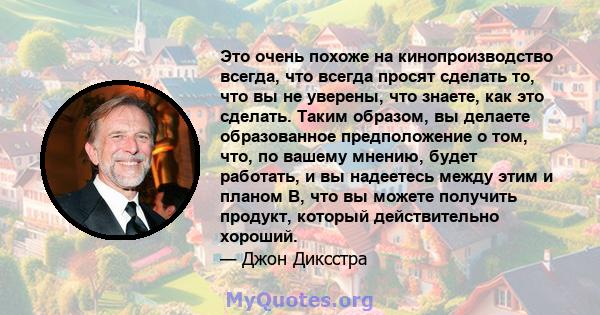 Это очень похоже на кинопроизводство всегда, что всегда просят сделать то, что вы не уверены, что знаете, как это сделать. Таким образом, вы делаете образованное предположение о том, что, по вашему мнению, будет