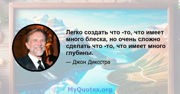 Легко создать что -то, что имеет много блеска, но очень сложно сделать что -то, что имеет много глубины.