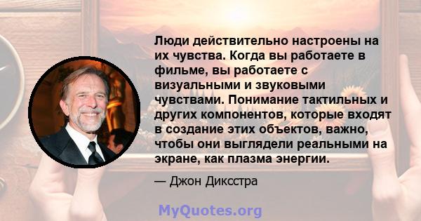 Люди действительно настроены на их чувства. Когда вы работаете в фильме, вы работаете с визуальными и звуковыми чувствами. Понимание тактильных и других компонентов, которые входят в создание этих объектов, важно, чтобы 