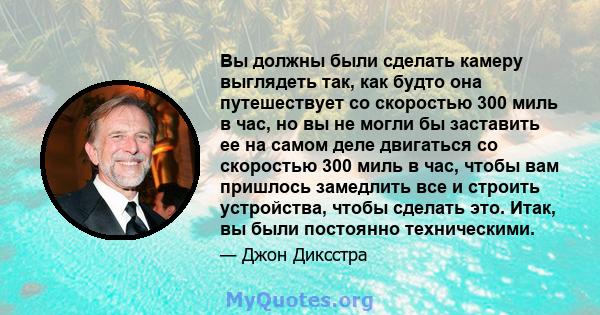 Вы должны были сделать камеру выглядеть так, как будто она путешествует со скоростью 300 миль в час, но вы не могли бы заставить ее на самом деле двигаться со скоростью 300 миль в час, чтобы вам пришлось замедлить все и 